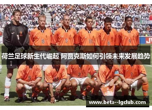 荷兰足球新生代崛起 阿贾克斯如何引领未来发展趋势