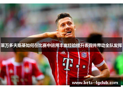 莱万多夫斯基如何在比赛中运用丰富经验提升表现并带动全队发挥