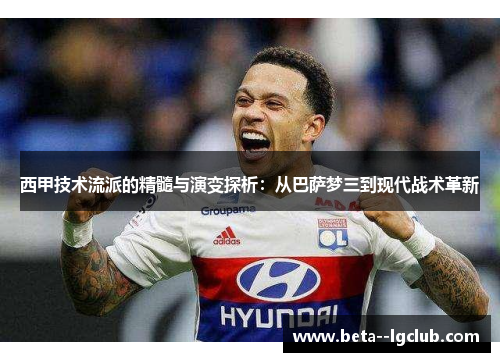 西甲技术流派的精髓与演变探析：从巴萨梦三到现代战术革新