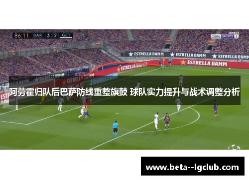 阿劳霍归队后巴萨防线重整旗鼓 球队实力提升与战术调整分析