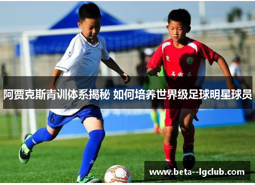 阿贾克斯青训体系揭秘 如何培养世界级足球明星球员