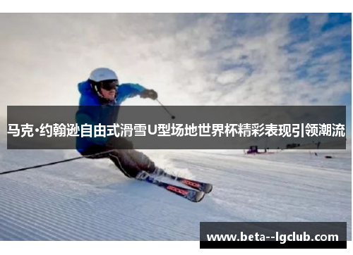 马克·约翰逊自由式滑雪U型场地世界杯精彩表现引领潮流