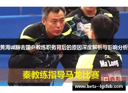 黄海诚辞去国乒教练职务背后的原因深度解析与影响分析