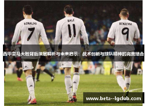 西甲皇马大胜背后深层解析与未来启示：战术创新与球队精神的完美结合