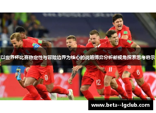 以世界杯比赛稳定性与冒险边界为核心的战略博弈分析新视角探索思考启示