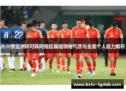 孙兴慜亚洲杯对阵阿根廷展现领袖气质与全面个人能力解析