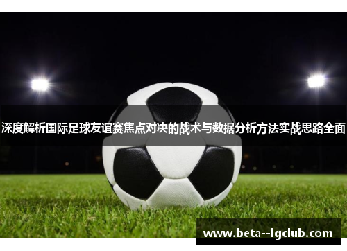 深度解析国际足球友谊赛焦点对决的战术与数据分析方法实战思路全面
