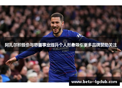 阿扎尔积极参与慈善事业提升个人形象吸引更多品牌赞助关注