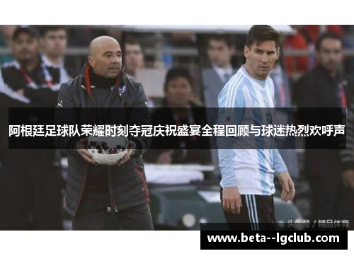 阿根廷足球队荣耀时刻夺冠庆祝盛宴全程回顾与球迷热烈欢呼声 阿根廷足球队荣耀时刻夺冠庆祝盛宴全程回顾与球迷热烈欢呼声