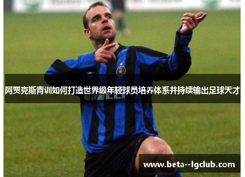 阿贾克斯青训如何打造世界级年轻球员培养体系并持续输出足球天才 阿贾克斯青训如何打造世界级年轻球员培养体系并持续输出足球天才