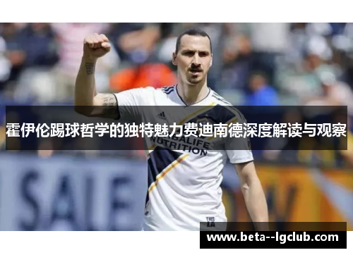 霍伊伦踢球哲学的独特魅力费迪南德深度解读与观察 霍伊伦踢球哲学的独特魅力费迪南德深度解读与观察