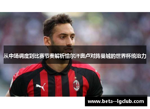 从中场调度到比赛节奏解析恰尔汗奥卢对阵曼城的世界杯统治力 从中场调度到比赛节奏解析恰尔汗奥卢对阵曼城的世界杯统治力