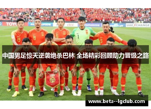 中国男足惊天逆袭绝杀巴林 全场精彩回顾助力晋级之路 中国男足惊天逆袭绝杀巴林 全场精彩回顾助力晋级之路