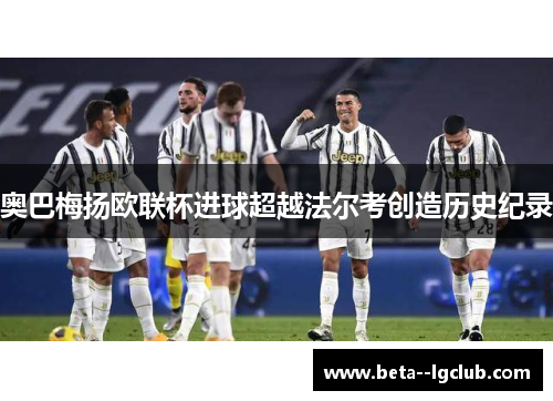 奥巴梅扬欧联杯进球超越法尔考创造历史纪录