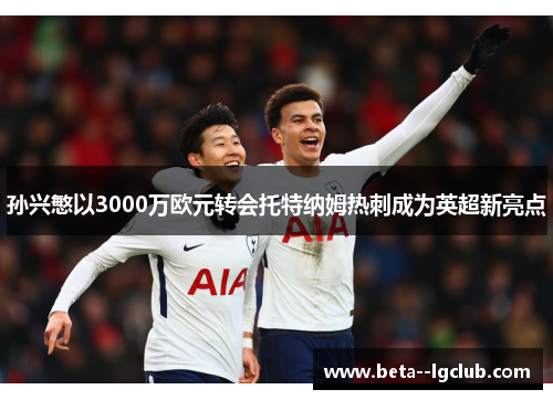 孙兴慜以3000万欧元转会托特纳姆热刺成为英超新亮点 孙兴慜以3000万欧元转会托特纳姆热刺成为英超新亮点