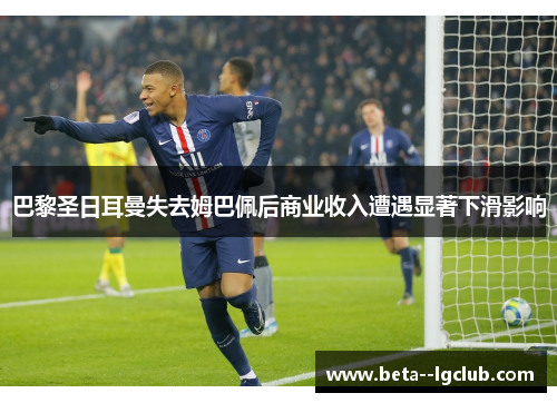 巴黎圣日耳曼失去姆巴佩后商业收入遭遇显著下滑影响 巴黎圣日耳曼失去姆巴佩后商业收入遭遇显著下滑影响