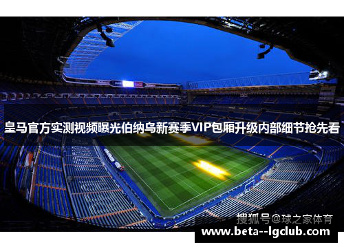 皇马官方实测视频曝光伯纳乌新赛季VIP包厢升级内部细节抢先看 皇马官方实测视频曝光伯纳乌新赛季VIP包厢升级内部细节抢先看