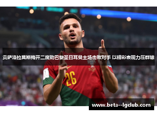 贡萨洛拉莫斯梅开二度助巴黎圣日耳曼主场击败对手 以精彩表现力压群雄