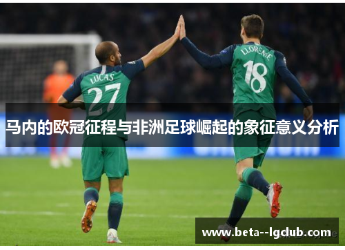 马内的欧冠征程与非洲足球崛起的象征意义分析