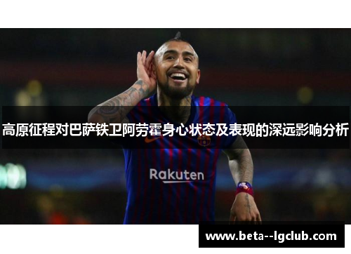 高原征程对巴萨铁卫阿劳霍身心状态及表现的深远影响分析