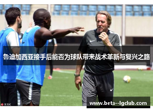 鲁迪加西亚接手后能否为球队带来战术革新与复兴之路