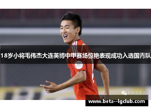 18岁小将毛伟杰大连英博中甲赛场惊艳表现成功入选国青队