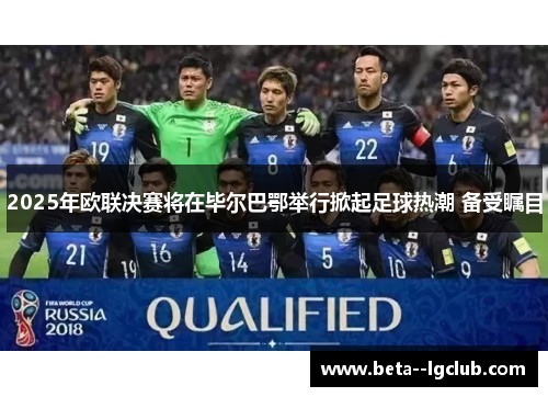 2025年欧联决赛将在毕尔巴鄂举行掀起足球热潮 备受瞩目