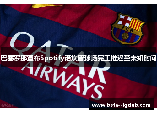 巴塞罗那宣布Spotify诺坎普球场完工推迟至未知时间 巴塞罗那宣布Spotify诺坎普球场完工推迟至未知时间
