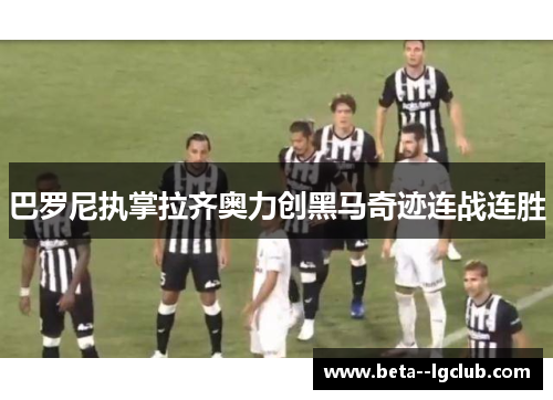 巴罗尼执掌拉齐奥力创黑马奇迹连战连胜 巴罗尼执掌拉齐奥力创黑马奇迹连战连胜