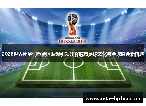 2026世界杯圣何塞赛区崛起引领硅谷城市足球文化与全球盛会新机遇 2026世界杯圣何塞赛区崛起引领硅谷城市足球文化与全球盛会新机遇