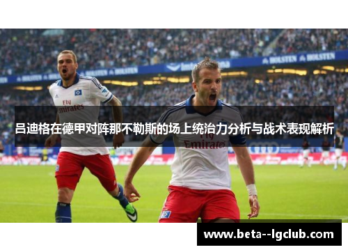 吕迪格在德甲对阵那不勒斯的场上统治力分析与战术表现解析 吕迪格在德甲对阵那不勒斯的场上统治力分析与战术表现解析
