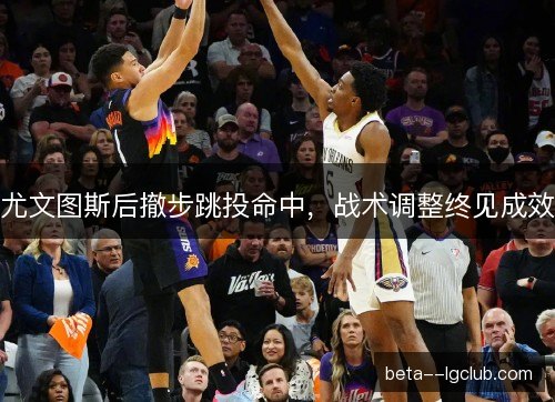 尤文图斯后撤步跳投命中,战术调整终见成效 尤文图斯后撤步跳投命中,战术调整终见成效