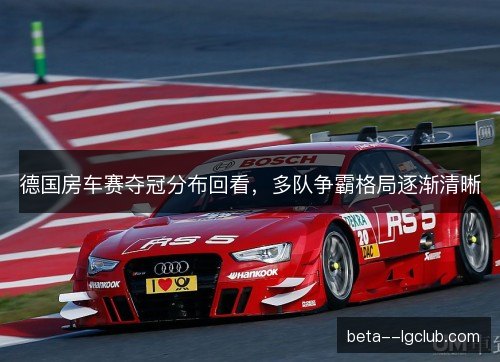 德国房车赛夺冠分布回看,多队争霸格局逐渐清晰 德国房车赛夺冠分布回看,多队争霸格局逐渐清晰
